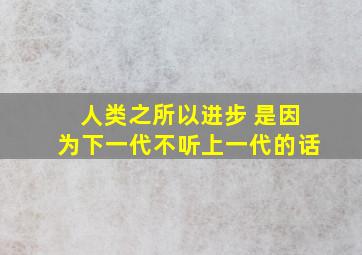 人类之所以进步 是因为下一代不听上一代的话